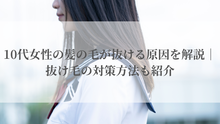 10代女性の髪の毛が抜ける原因を解説｜抜け毛の対策方法も紹介