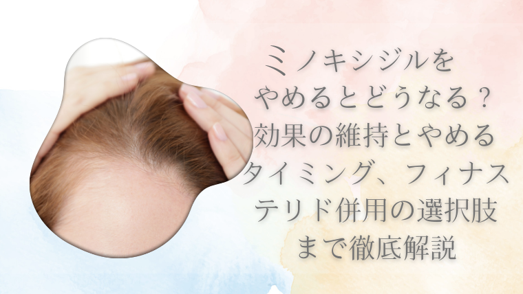 ミノキシジルをやめるとどうなる？効果の維持とやめるタイミング、フィナステリド併用の選択肢まで徹底解説