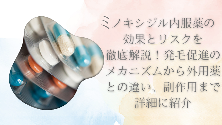 ミノキシジル内服薬の効果とリスクを徹底解説！発毛促進のメカニズムから外用薬との違い、副作用まで詳細に紹介