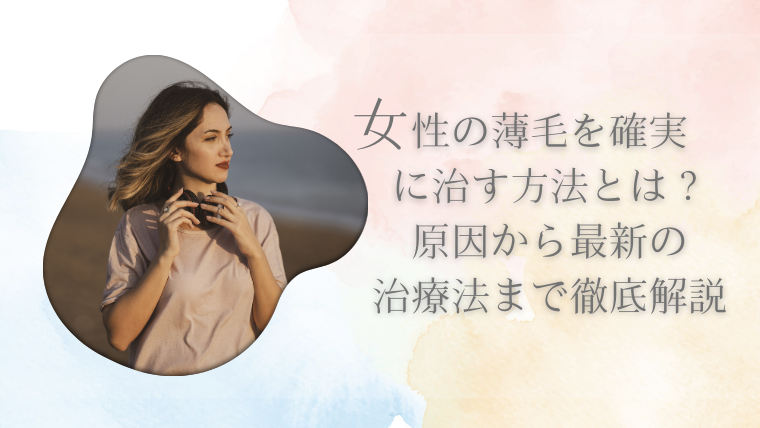 女性の薄毛を確実に治す方法とは？原因から最新の治療法まで徹底解説