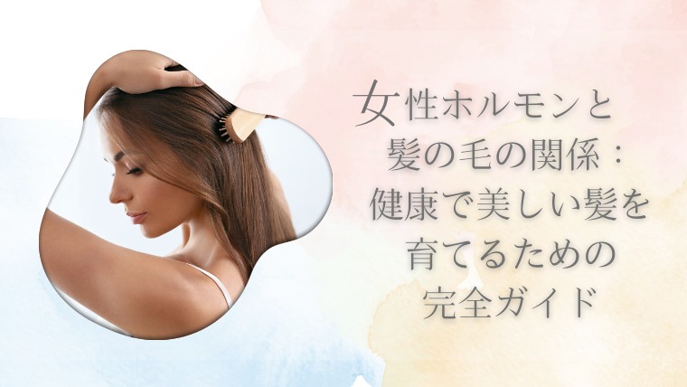 女性ホルモンと髪の毛の関係：健康で美しい髪を育てるための完全ガイド