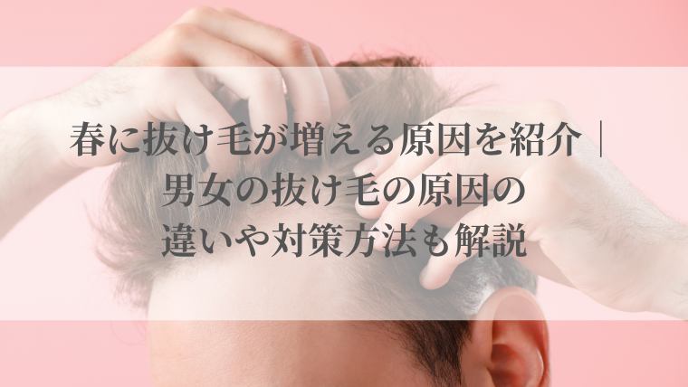 春に抜け毛が増える原因を紹介｜男女の抜け毛の原因の違いや対策方法も解説