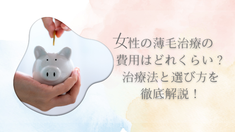 女性の薄毛治療の費用はどれくらい？治療法と選び方を徹底解説！