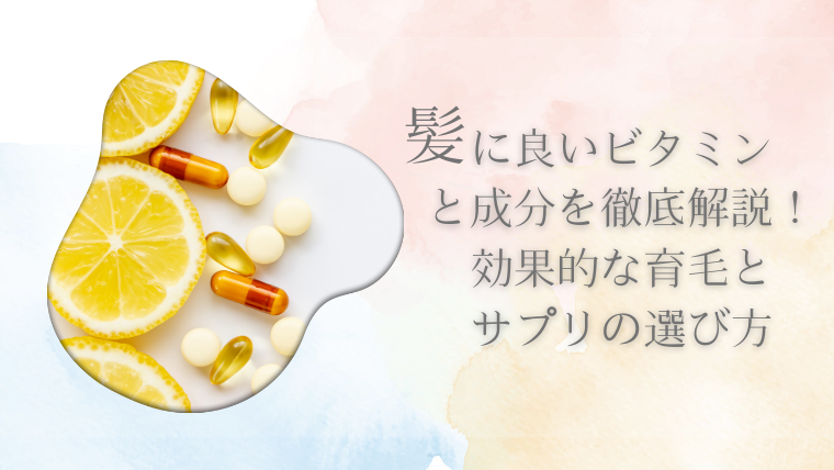 髪に良いビタミンと成分を徹底解説！効果的な育毛とサプリの選び方