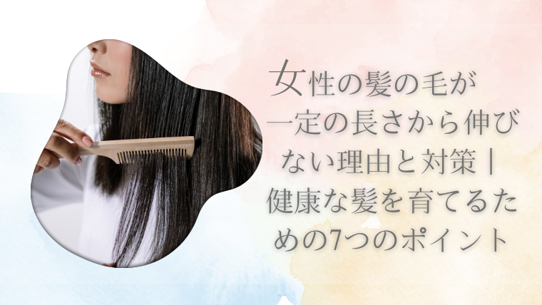 女性の髪の毛が一定の長さから伸びない理由と対策｜健康な髪を育てるための7つのポイント