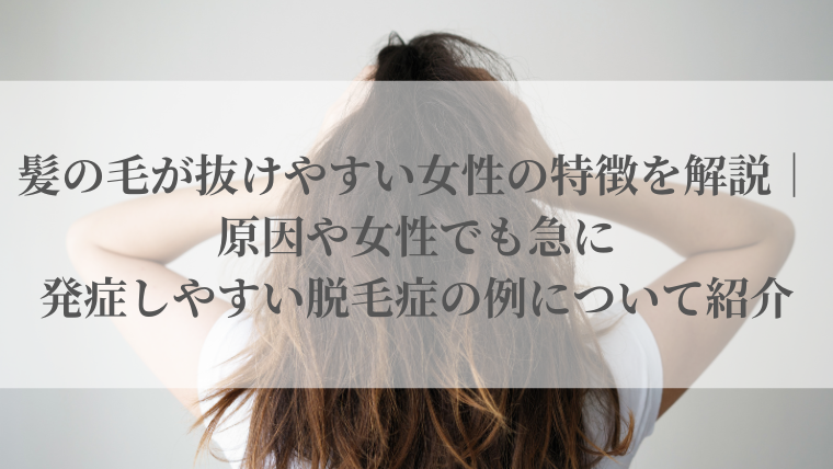 髪の毛が抜けやすい女性の特徴を解説｜原因や女性でも急に発症しやすい脱毛症の例について紹介