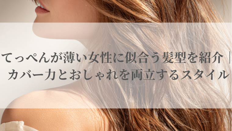 てっぺんが薄い女性に似合う髪型を紹介｜カバー力とおしゃれを両立するスタイル